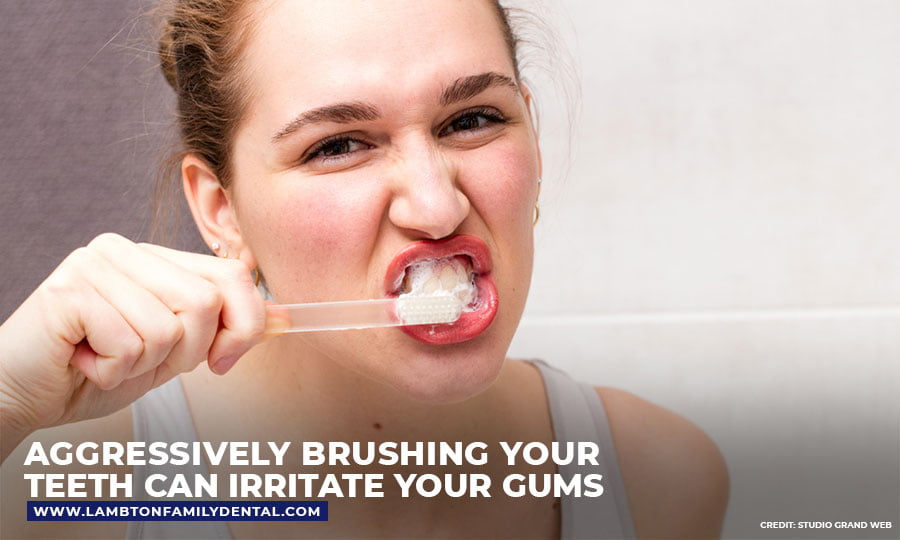 Aggressively brushing your teeth can irritate your gums