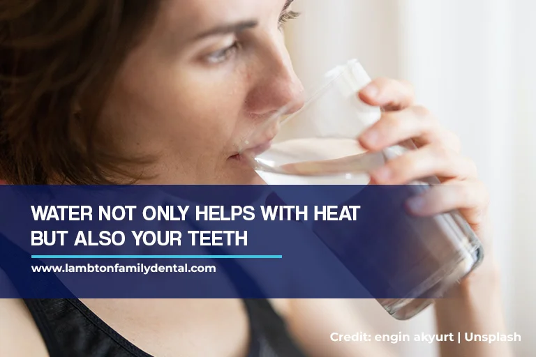 Water not only helps with heat but also your teeth